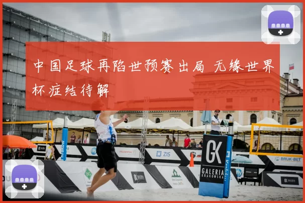 中国足球再陷世预赛出局 无缘世界杯症结待解