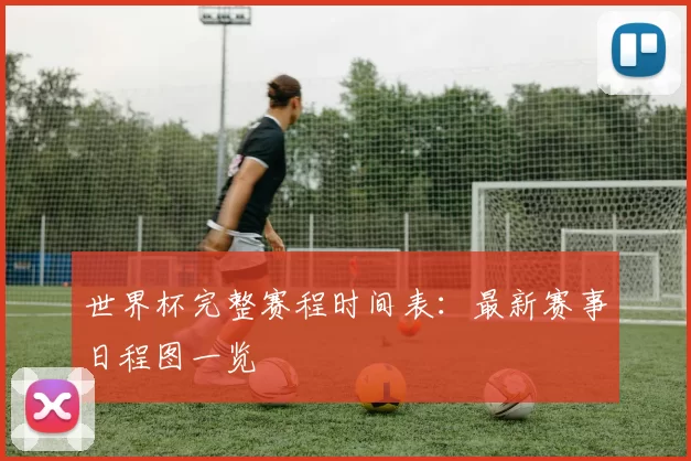 世界杯完整赛程时间表:最新赛事日程图一览