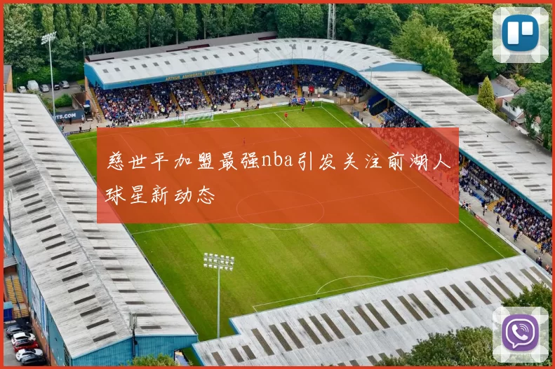 慈世平加盟最强nba引发关注前湖人球星新动态