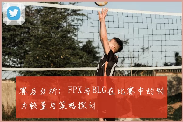 赛后分析:FPX与BLG在比赛中的耐力较量与策略探讨