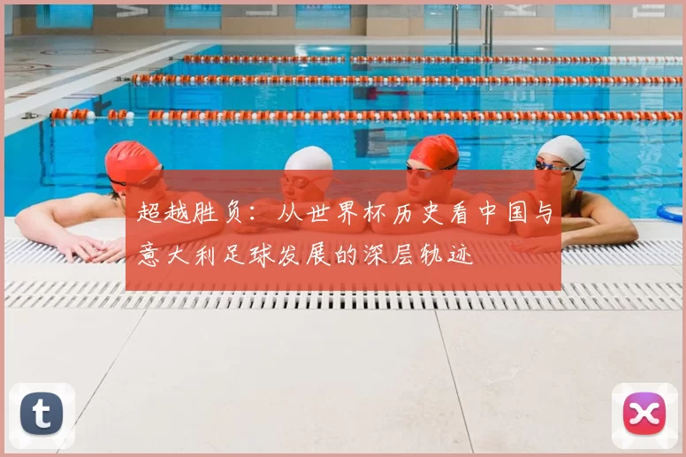 超越胜负:从世界杯历史看中国与意大利足球发展的深层轨迹