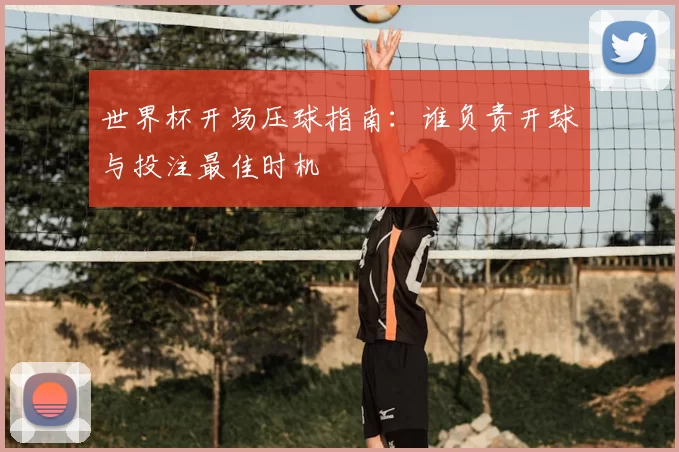 世界杯开场压球指南:谁负责开球与投注最佳时机