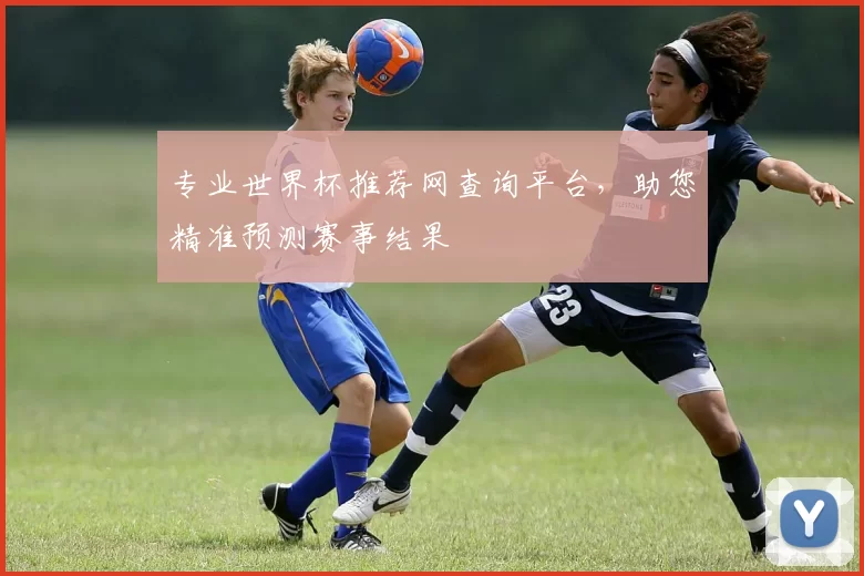 专业世界杯推荐网查询平台,助您精准预测赛事结果