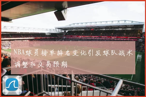 NBA球员榜单排名变化引发球队战术调整和交易预期