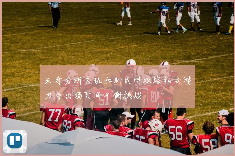 米奇分析文班和科内特双塔组合潜力与出场时间平衡挑战
