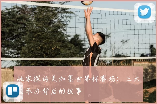 独家探访美加墨世界杯赛场:三大国承办背后的故事