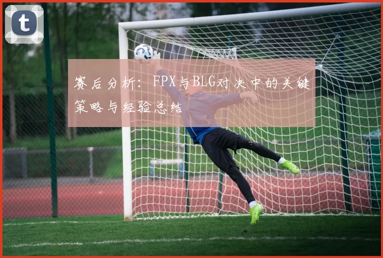 赛后分析:FPX与BLG对决中的关键策略与经验总结