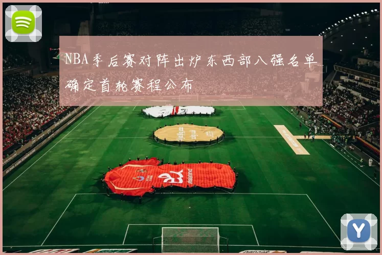 NBA季后赛对阵出炉东西部八强名单确定首轮赛程公布