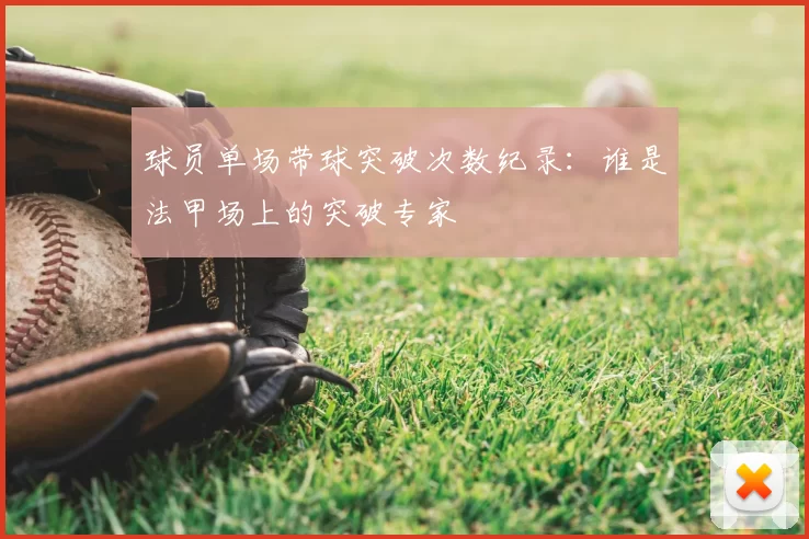球员单场带球突破次数纪录:谁是法甲场上的突破专家