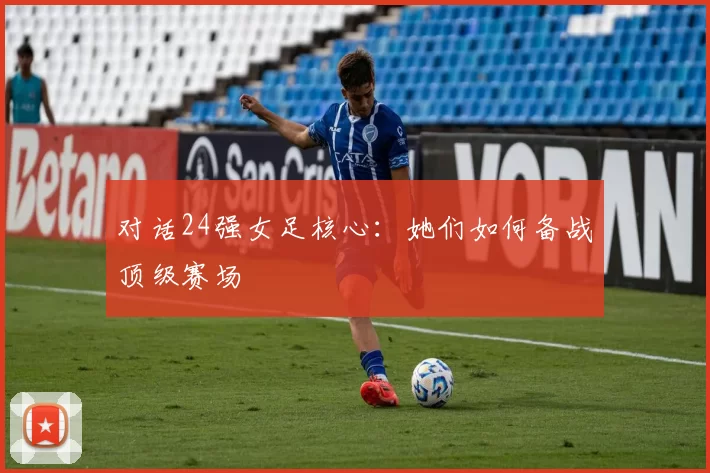 对话24强女足核心:她们如何备战顶级赛场