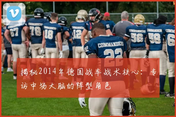 揭秘2014年德国战车战术核心:专访中场大脑的阵型角色