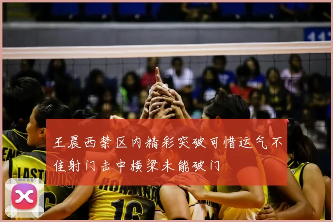 王晨西禁区内精彩突破可惜运气不佳射门击中横梁未能破门