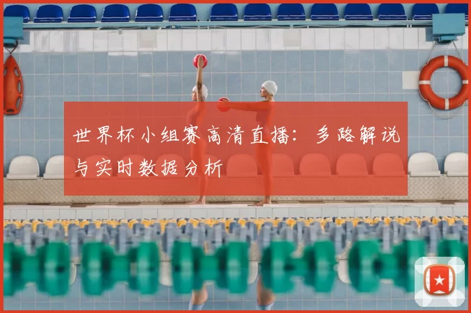 世界杯小组赛高清直播:多路解说与实时数据分析