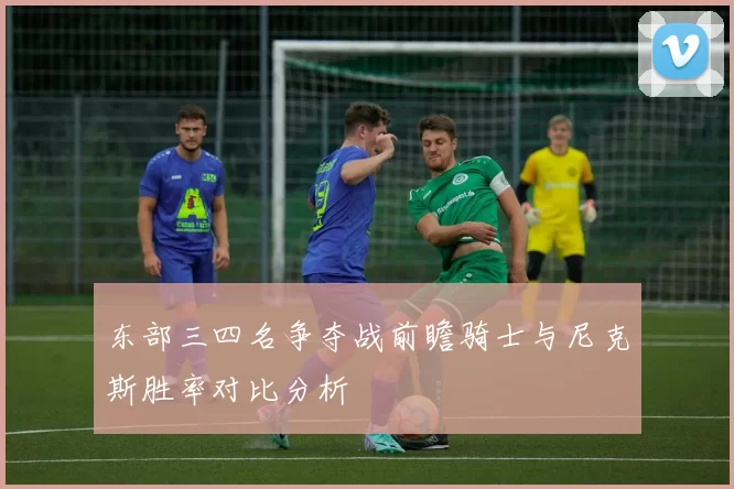 东部三四名争夺战前瞻骑士与尼克斯胜率对比分析