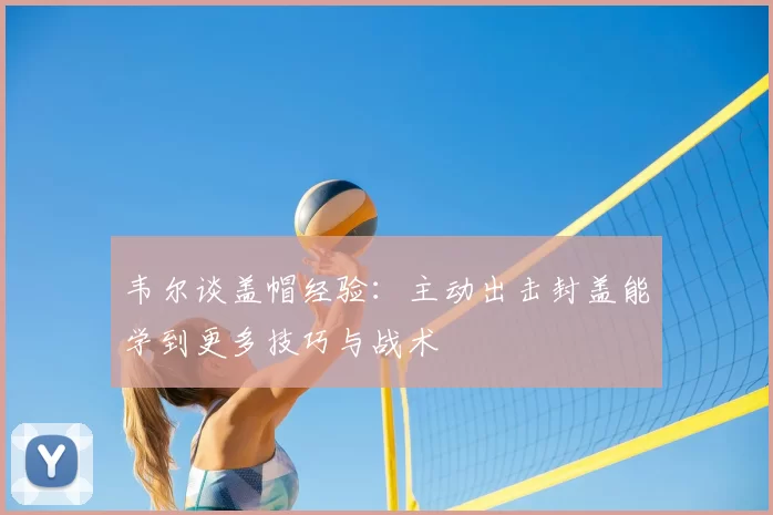 韦尔谈盖帽经验：主动出击封盖能学到更多技巧与战术