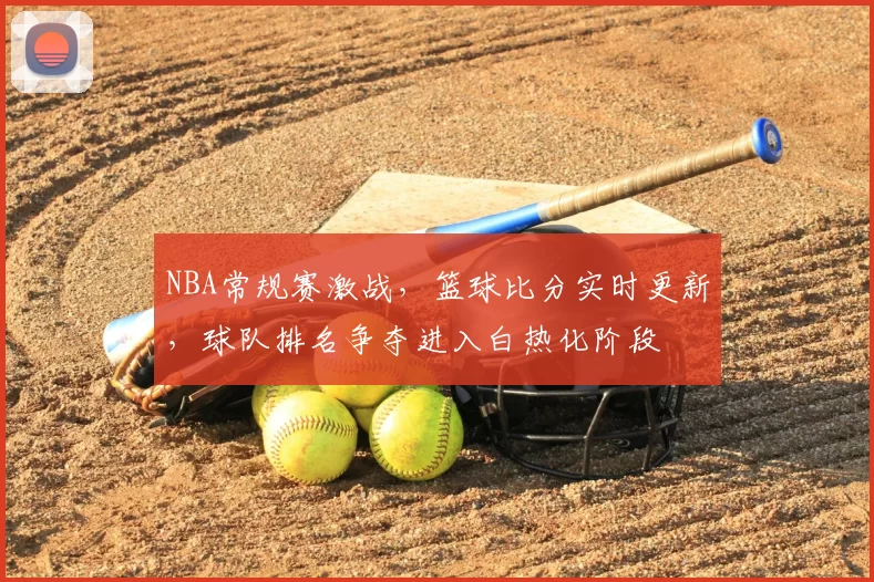 NBA常规赛激战,篮球比分实时更新,球队排名争夺进入白热化阶段
