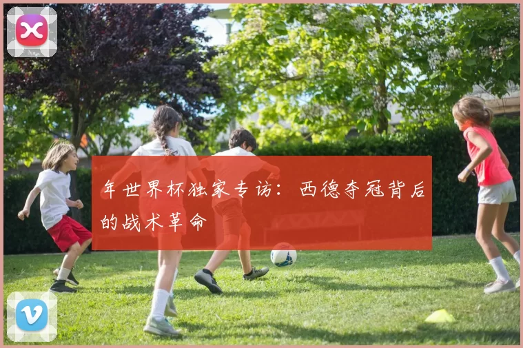 年世界杯独家专访:西德夺冠背后的战术革命