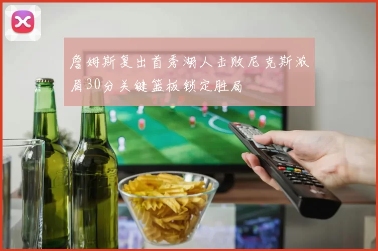 詹姆斯复出首秀湖人击败尼克斯浓眉30分关键篮板锁定胜局