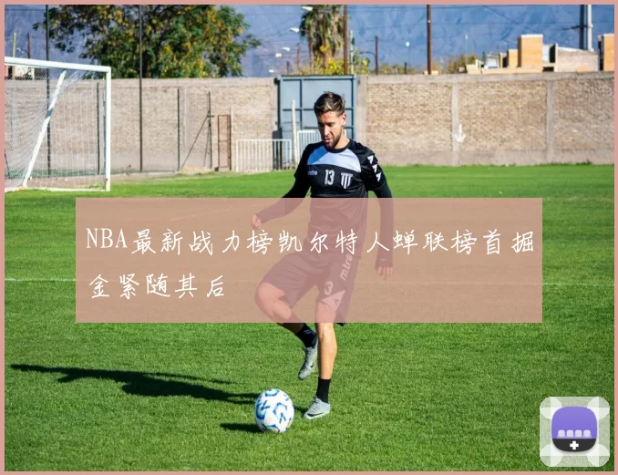 NBA最新战力榜凯尔特人蝉联榜首掘金紧随其后