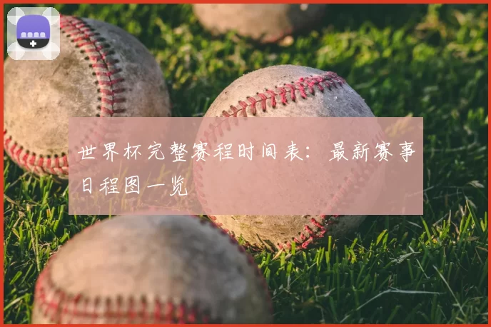 世界杯完整赛程时间表:最新赛事日程图一览