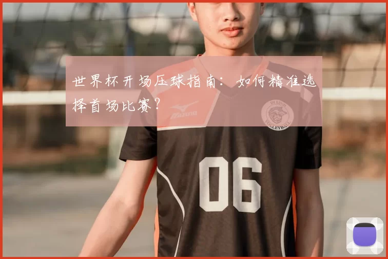 世界杯开场压球指南:如何精准选择首场比赛?