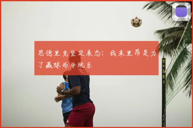 恩德里克坚定表态:我来里昂是为了赢球而非玩乐