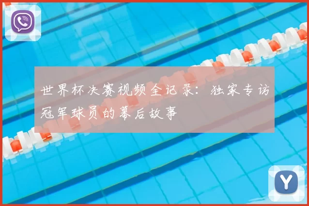 世界杯决赛视频全记录:独家专访冠军球员的幕后故事