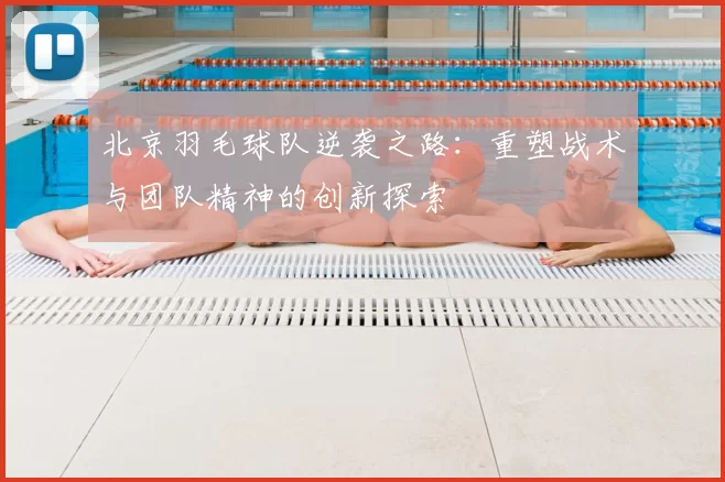 北京羽毛球队逆袭之路:重塑战术与团队精神的创新探索