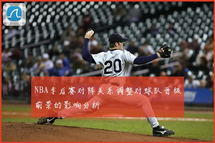 NBA季后赛对阵关系调整对球队晋级前景的影响分析