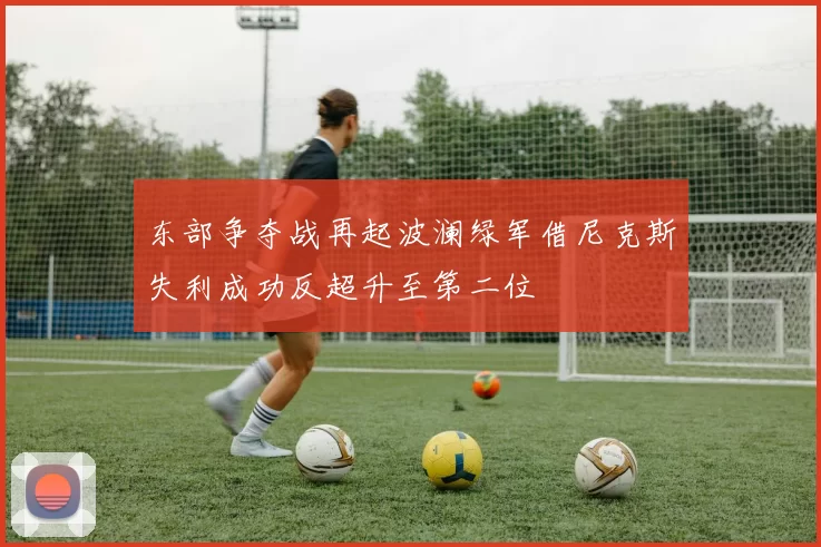 东部争夺战再起波澜绿军借尼克斯失利成功反超升至第二位