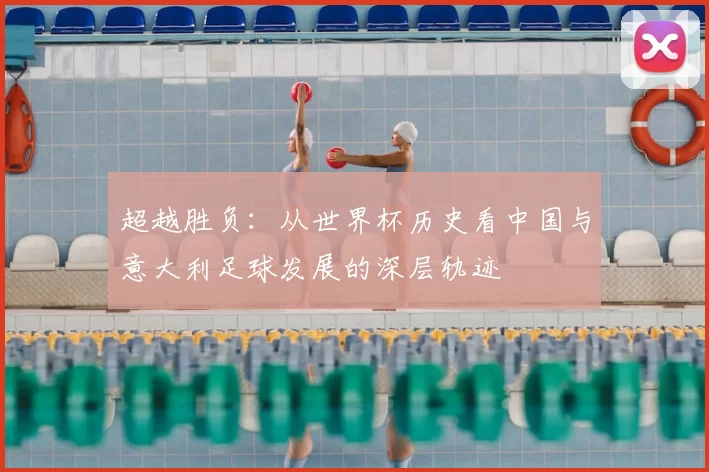 超越胜负:从世界杯历史看中国与意大利足球发展的深层轨迹