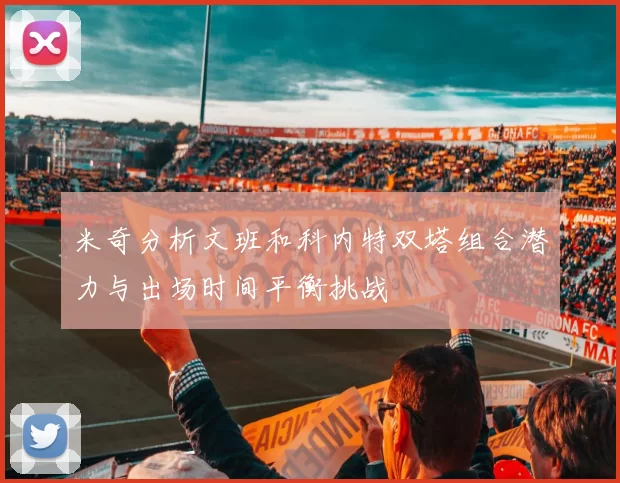 米奇分析文班和科内特双塔组合潜力与出场时间平衡挑战