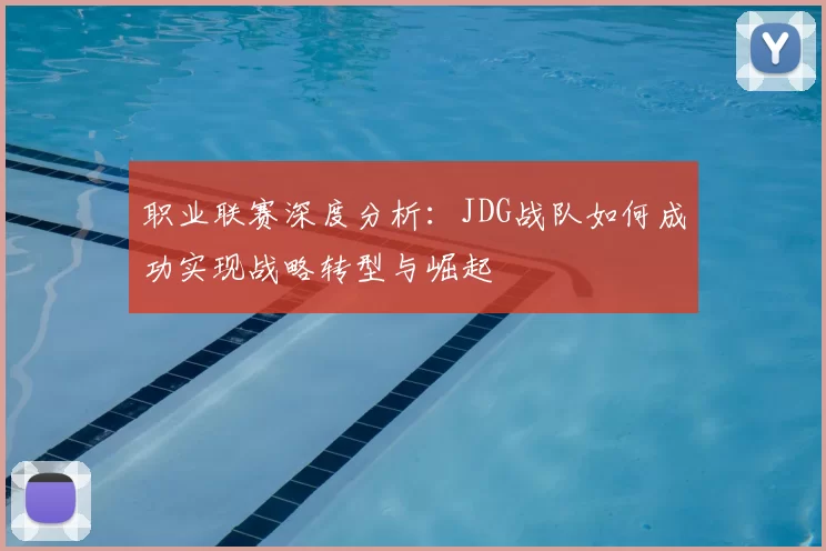 职业联赛深度分析:JDG战队如何成功实现战略转型与崛起