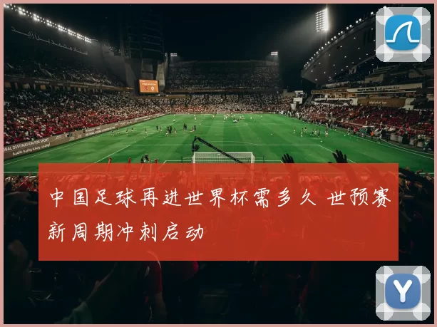 中国足球再进世界杯需多久 世预赛新周期冲刺启动
