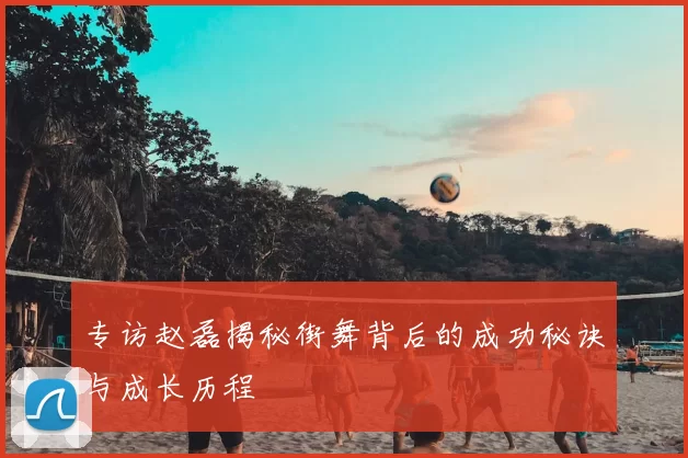 专访赵磊揭秘街舞背后的成功秘诀与成长历程