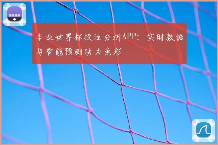专业世界杯投注分析APP:实时数据与智能预测助力竞彩