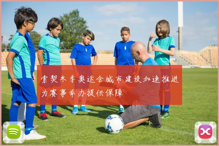 索契冬季奥运会城市建设加速推进为赛事举办提供保障