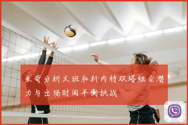 米奇分析文班和科内特双塔组合潜力与出场时间平衡挑战