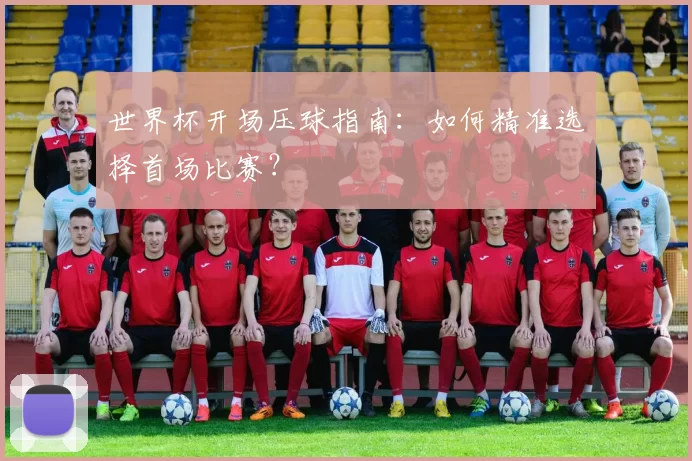 世界杯开场压球指南:如何精准选择首场比赛?