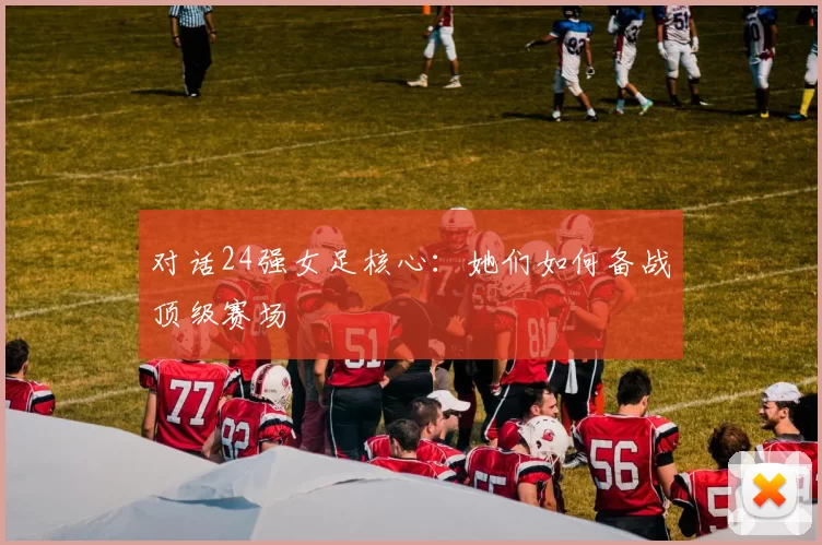 对话24强女足核心:她们如何备战顶级赛场