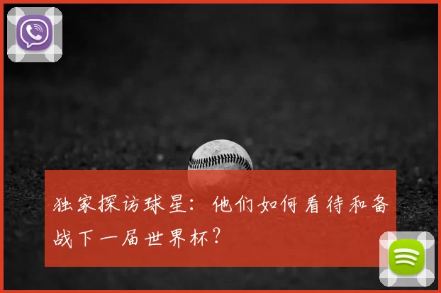 独家探访球星:他们如何看待和备战下一届世界杯?