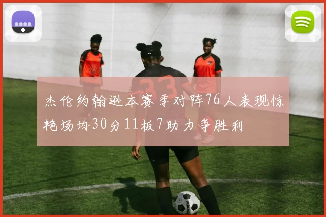 杰伦约翰逊本赛季对阵76人表现惊艳场均30分11板7助力争胜利