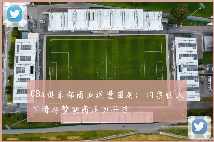 CBA俱乐部商业运营困局:门票收入下滑与赞助商压力并存