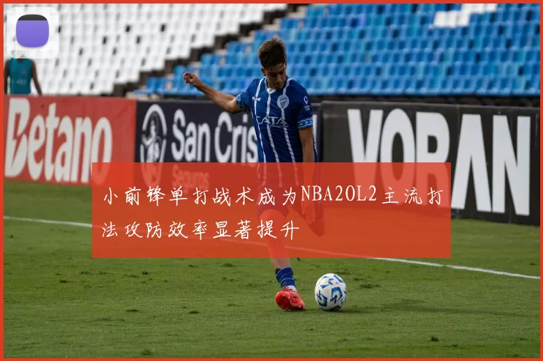 小前锋单打战术成为NBA2OL2主流打法攻防效率显著提升