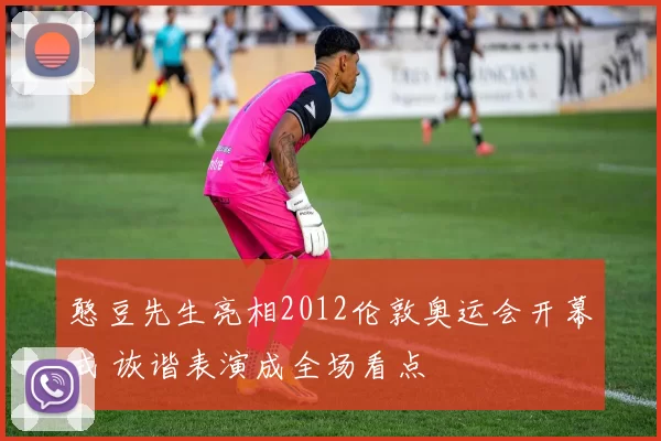 憨豆先生亮相2012伦敦奥运会开幕式 诙谐表演成全场看点