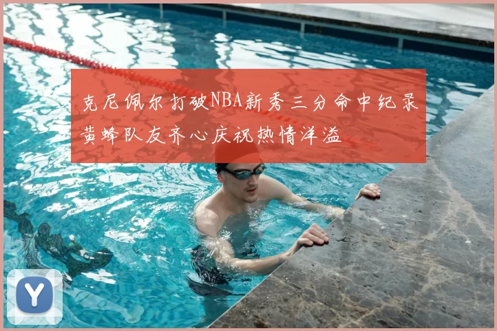 克尼佩尔打破NBA新秀三分命中纪录黄蜂队友齐心庆祝热情洋溢