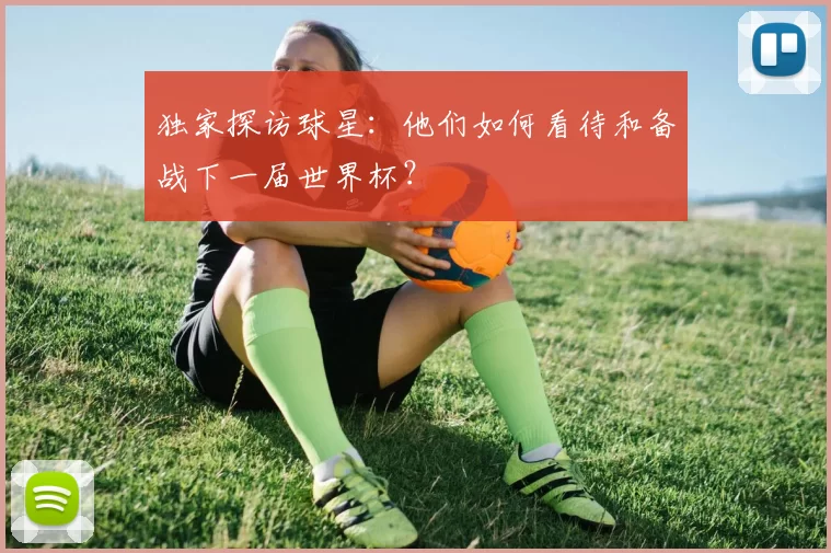 独家探访球星:他们如何看待和备战下一届世界杯?