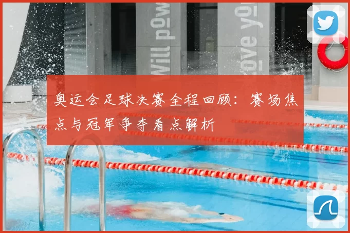 奥运会足球决赛全程回顾:赛场焦点与冠军争夺看点解析