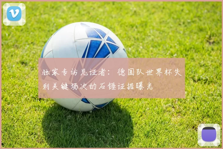 独家专访见证者:德国队世界杯失利关键场次的石锤证据曝光