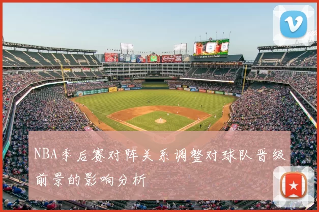 NBA季后赛对阵关系调整对球队晋级前景的影响分析
